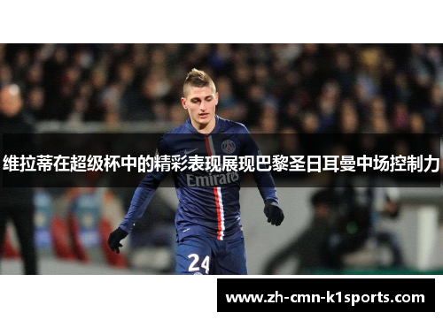 维拉蒂在超级杯中的精彩表现展现巴黎圣日耳曼中场控制力