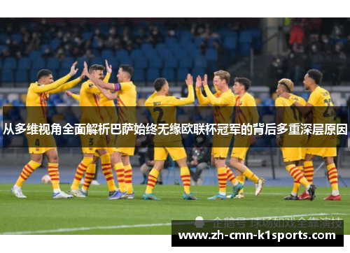 从多维视角全面解析巴萨始终无缘欧联杯冠军的背后多重深层原因