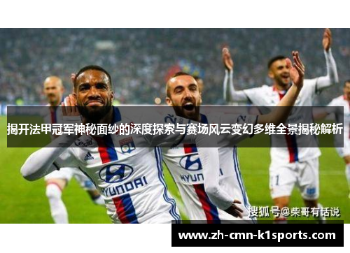 揭开法甲冠军神秘面纱的深度探索与赛场风云变幻多维全景揭秘解析