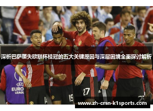 深析巴萨屡失欧联杯桂冠的五大关键原因与深层困境全面探讨解析