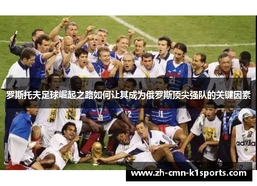 罗斯托夫足球崛起之路如何让其成为俄罗斯顶尖强队的关键因素 罗斯托夫足球崛起之路如何让其成为俄罗斯顶尖强队的关键因素