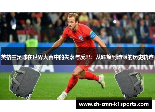 英格兰足球在世界大赛中的失落与反思：从辉煌到遗憾的历史轨迹