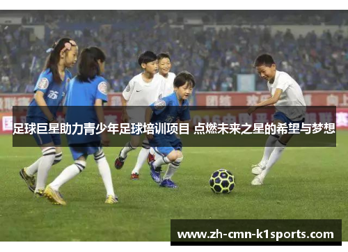 足球巨星助力青少年足球培训项目 点燃未来之星的希望与梦想