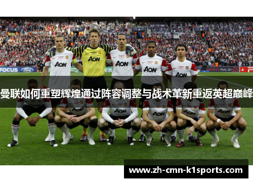 曼联如何重塑辉煌通过阵容调整与战术革新重返英超巅峰
