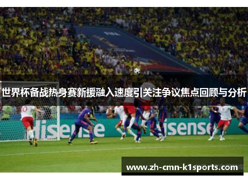 世界杯备战热身赛新援融入速度引关注争议焦点回顾与分析