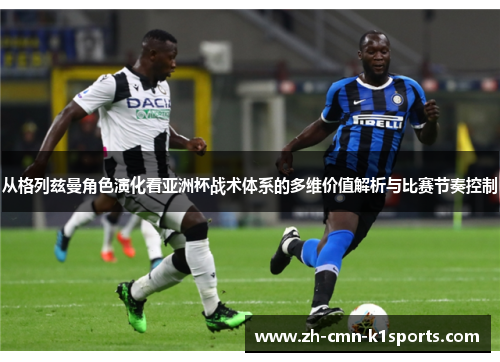 从格列兹曼角色演化看亚洲杯战术体系的多维价值解析与比赛节奏控制