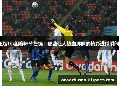 欧冠小组赛精华集锦：那些让人热血沸腾的精彩进球瞬间