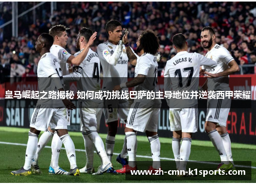 皇马崛起之路揭秘 如何成功挑战巴萨的主导地位并逆袭西甲荣耀
