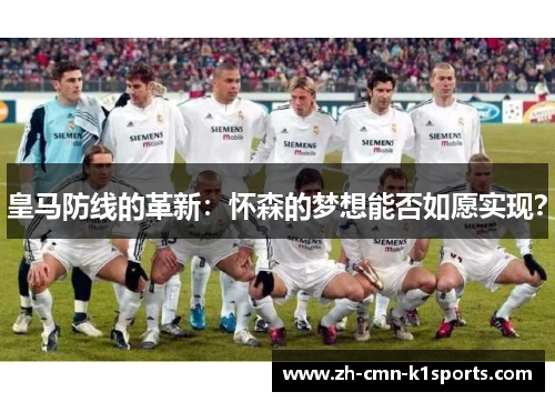 皇马防线的革新：怀森的梦想能否如愿实现？