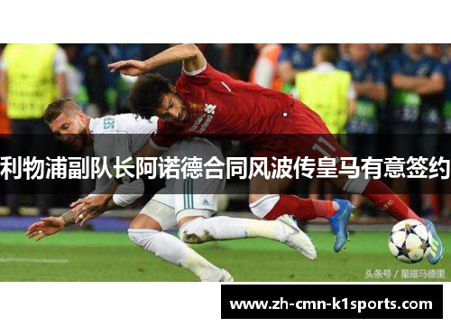 利物浦副队长阿诺德合同风波传皇马有意签约