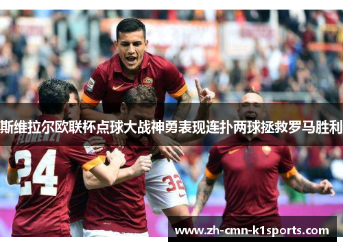 斯维拉尔欧联杯点球大战神勇表现连扑两球拯救罗马胜利