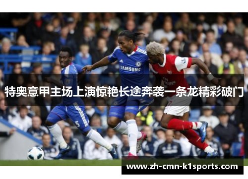 特奥意甲主场上演惊艳长途奔袭一条龙精彩破门