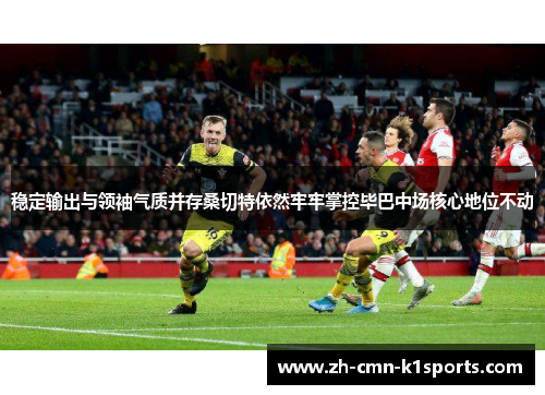 稳定输出与领袖气质并存桑切特依然牢牢掌控毕巴中场核心地位不动