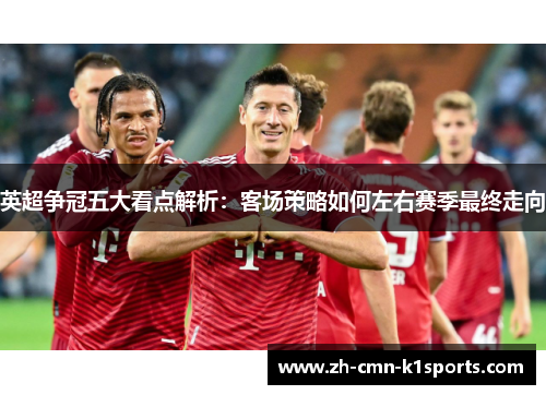 英超争冠五大看点解析：客场策略如何左右赛季最终走向
